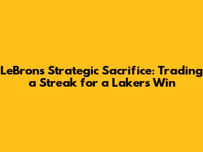 LeBron's Strategic Sacrifice: Trading a Streak for a Lakers Win