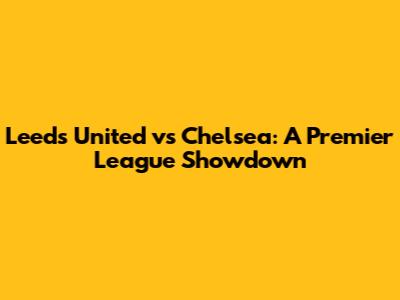 Leeds United vs Chelsea: A Premier League Showdown