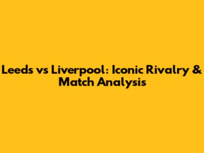 Leeds vs Liverpool: Iconic Rivalry & Match Analysis