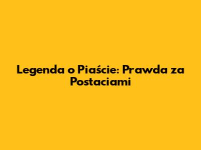 Legenda o Piaście: Prawda za Postaciami
