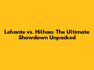 Lehante vs. Hilhao: The Ultimate Showdown Unpacked