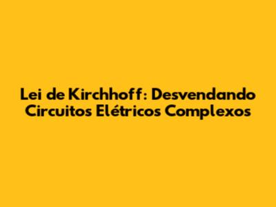 Lei de Kirchhoff: Desvendando Circuitos Elétricos Complexos
