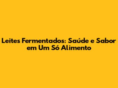 Leites Fermentados: Saúde e Sabor em Um Só Alimento