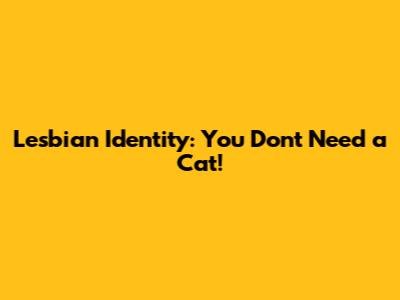 Lesbian Identity: You Don't Need a Cat!