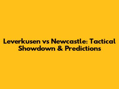 Leverkusen vs Newcastle: Tactical Showdown & Predictions