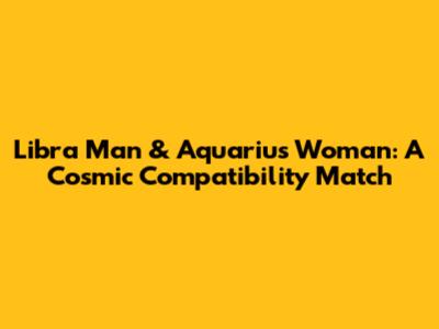 Libra Man & Aquarius Woman: A Cosmic Compatibility Match