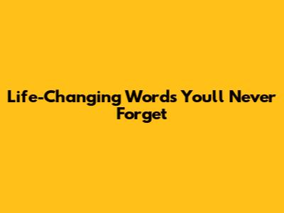 Life-Changing Words You'll Never Forget