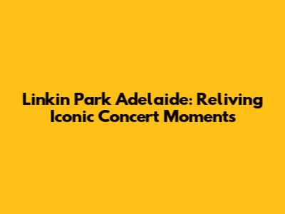 Linkin Park Adelaide: Reliving Iconic Concert Moments