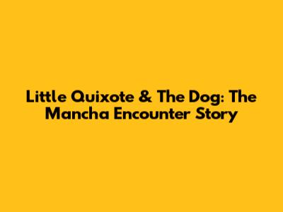 Little Quixote & The Dog: The Mancha Encounter Story