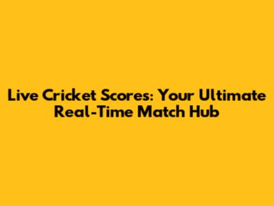 Live Cricket Scores: Your Ultimate Real-Time Match Hub