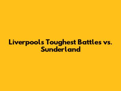 Liverpool's Toughest Battles vs. Sunderland