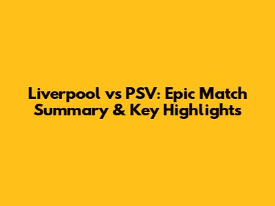 Liverpool vs PSV: Epic Match Summary & Key Highlights