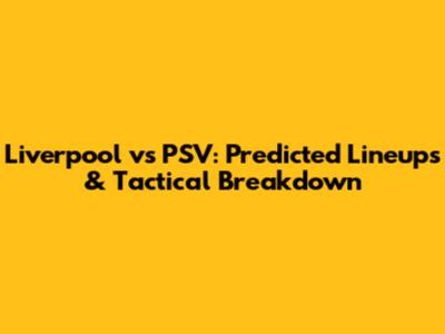 Liverpool vs PSV: Predicted Lineups & Tactical Breakdown