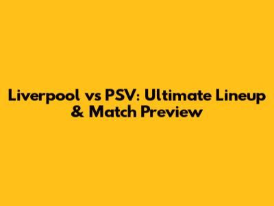 Liverpool vs PSV: Ultimate Lineup & Match Preview