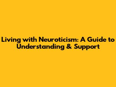 Living with Neuroticism: A Guide to Understanding & Support