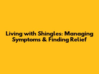 Living with Shingles: Managing Symptoms & Finding Relief