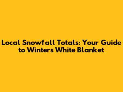 Local Snowfall Totals: Your Guide to Winter's White Blanket