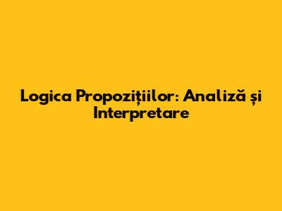 Logica Propozițiilor: Analiză și Interpretare