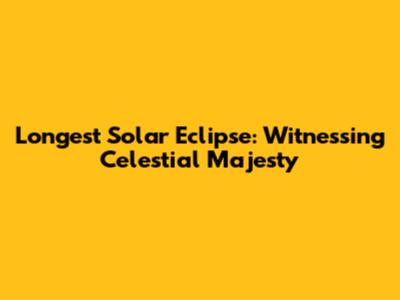 Longest Solar Eclipse: Witnessing Celestial Majesty