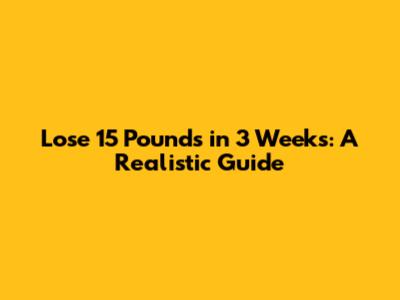 Lose 15 Pounds in 3 Weeks: A Realistic Guide