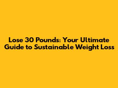 Lose 30 Pounds: Your Ultimate Guide to Sustainable Weight Loss