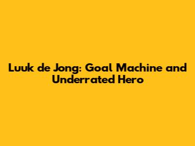 Luuk de Jong: Goal Machine and Underrated Hero