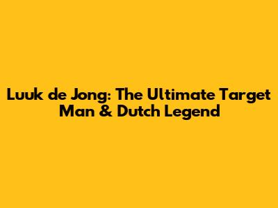 Luuk de Jong: The Ultimate Target Man & Dutch Legend