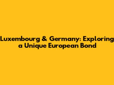Luxembourg & Germany: Exploring a Unique European Bond