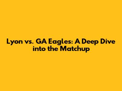 Lyon vs. GA Eagles: A Deep Dive into the Matchup