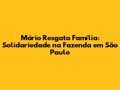 Mário Resgata Família: Solidariedade na Fazenda em São Paulo
