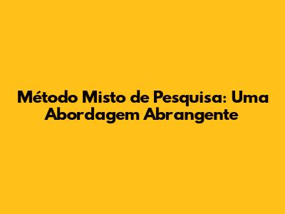 Método Misto de Pesquisa: Uma Abordagem Abrangente