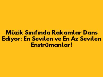 Müzik Sınıfında Rakamlar Dans Ediyor: En Sevilen ve En Az Sevilen Enstrümanlar!
