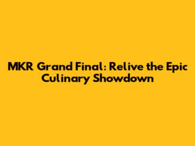 MKR Grand Final: Relive the Epic Culinary Showdown