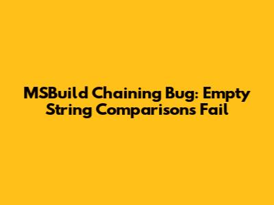 MSBuild Chaining Bug: Empty String Comparisons Fail