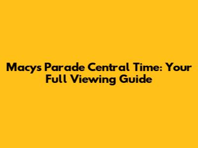 Macy's Parade Central Time: Your Full Viewing Guide
