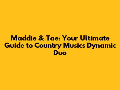 Maddie & Tae: Your Ultimate Guide to Country Music's Dynamic Duo
