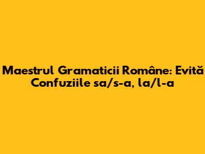 Maestrul Gramaticii Române: Evită Confuziile sa/s-a, la/l-a