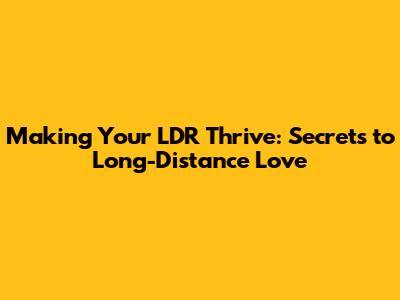 Making Your LDR Thrive: Secrets to Long-Distance Love