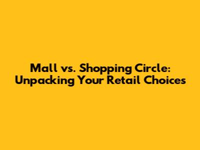 Mall vs. Shopping Circle: Unpacking Your Retail Choices