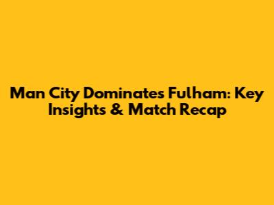 Man City Dominates Fulham: Key Insights & Match Recap
