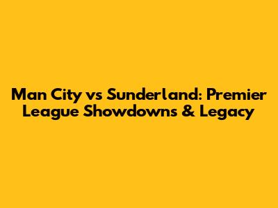Man City vs Sunderland: Premier League Showdowns & Legacy