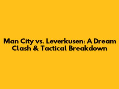 Man City vs. Leverkusen: A Dream Clash & Tactical Breakdown