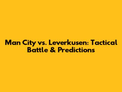Man City vs. Leverkusen: Tactical Battle & Predictions