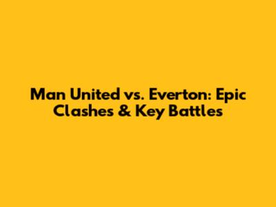 Man United vs. Everton: Epic Clashes & Key Battles