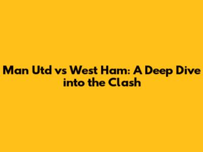Man Utd vs West Ham: A Deep Dive into the Clash