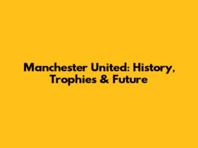 Manchester United: History, Trophies & Future
