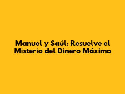Manuel y Saúl: Resuelve el Misterio del Dinero Máximo