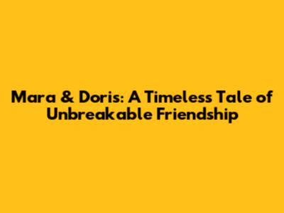 Mara & Doris: A Timeless Tale of Unbreakable Friendship