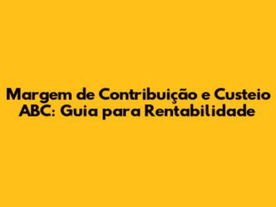 Margem de Contribuição e Custeio ABC: Guia para Rentabilidade