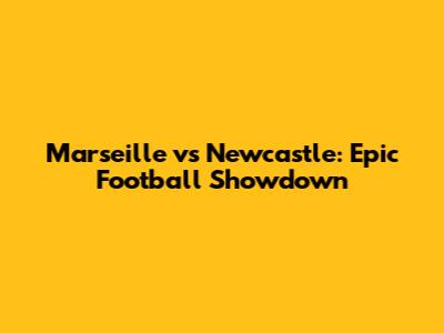 Marseille vs Newcastle: Epic Football Showdown